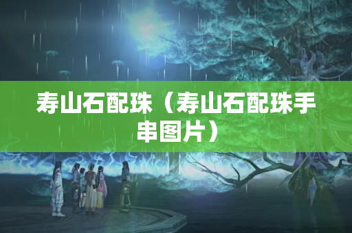 寿山石配珠（寿山石配珠手串图片）