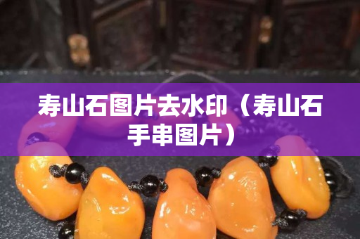 寿山石图片去水印（寿山石手串图片）