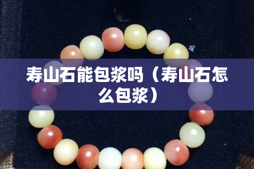 寿山石能包浆吗（寿山石怎么包浆）