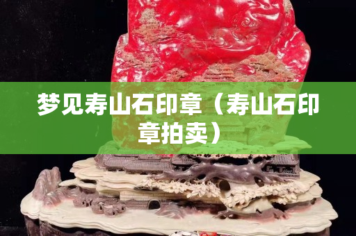 梦见寿山石印章（寿山石印章拍卖）