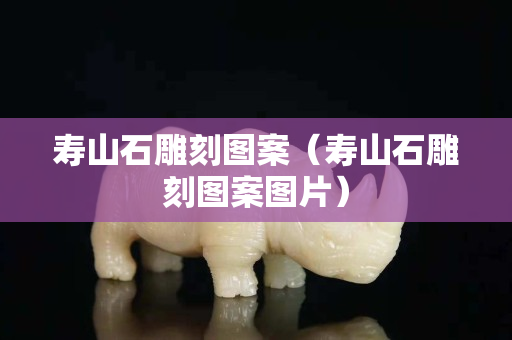 寿山石雕刻图案（寿山石雕刻图案图片）