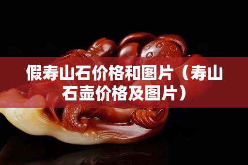 假寿山石价格和图片（寿山石壶价格及图片）