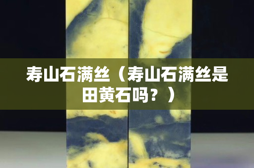 寿山石满丝（寿山石满丝是田黄石吗？）