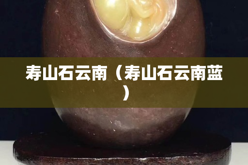 寿山石云南（寿山石云南蓝）