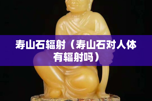寿山石辐射（寿山石对人体有辐射吗）
