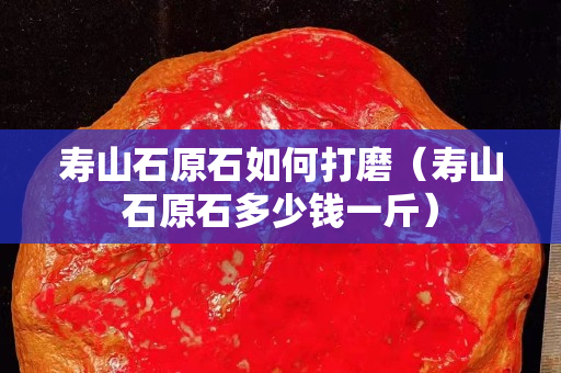寿山石原石如何打磨（寿山石原石多少钱一斤）