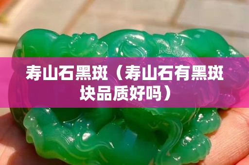 寿山石黑斑（寿山石有黑斑块品质好吗）