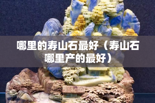 哪里的寿山石最好（寿山石哪里产的最好）