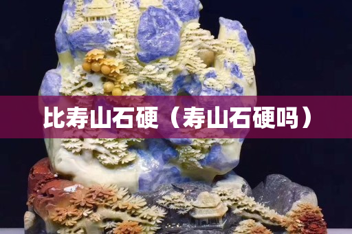 比寿山石硬（寿山石硬吗）