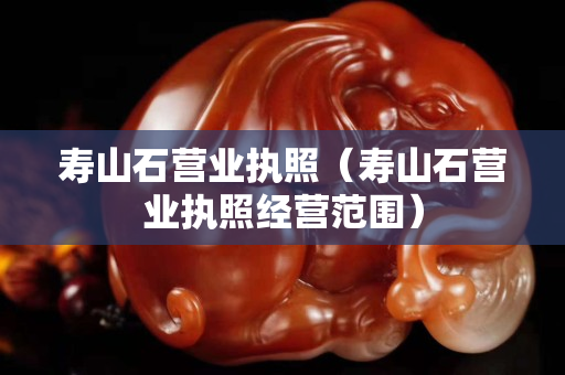 寿山石营业执照（寿山石营业执照经营范围）