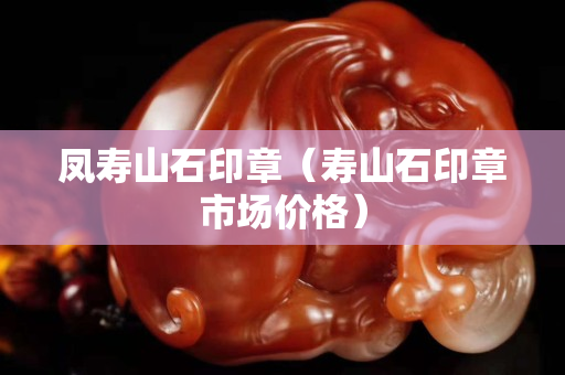 凤寿山石印章（寿山石印章市场价格）