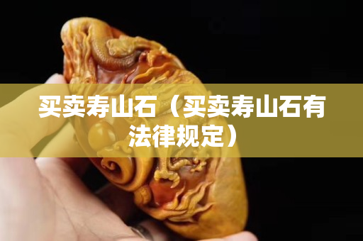 买卖寿山石（买卖寿山石有法律规定）