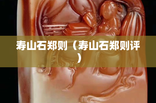 寿山石郑则（寿山石郑则评）