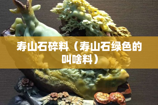 寿山石碎料（寿山石绿色的叫啥料）