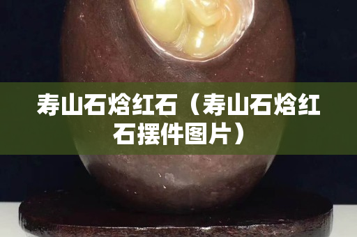 寿山石焓红石（寿山石焓红石摆件图片）