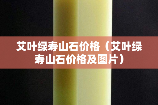 艾叶绿寿山石价格（艾叶绿寿山石价格及图片）