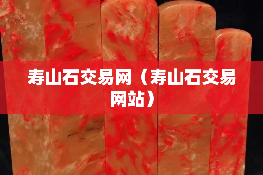 寿山石交易网（寿山石交易网站）