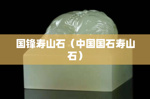 国锋寿山石（中国国石寿山石）
