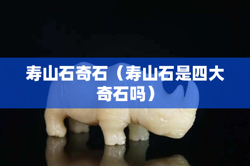 寿山石奇石（寿山石是四大奇石吗）