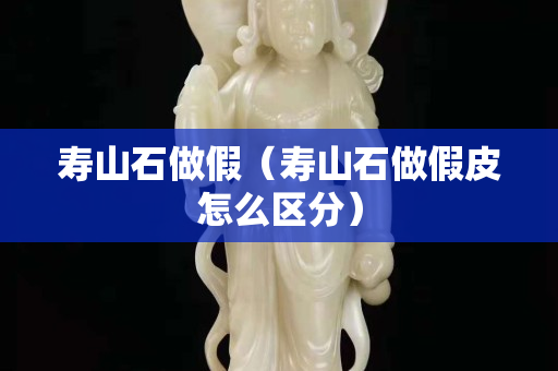 寿山石做假（寿山石做假皮怎么区分）