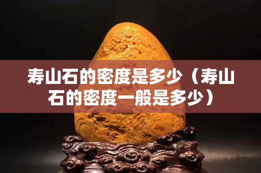 寿山石的密度是多少（寿山石的密度一般是多少）