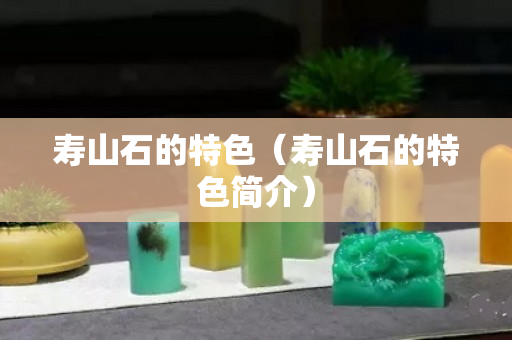 寿山石的特色（寿山石的特色简介）