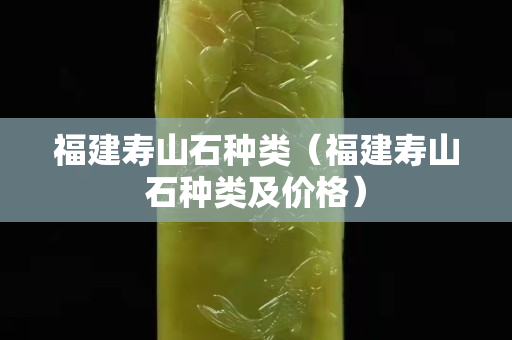 福建寿山石种类（福建寿山石种类及价格）