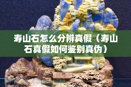 寿山石怎么分辨真假（寿山石真假如何鉴别真伪）