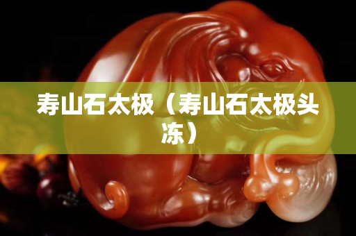 寿山石太极（寿山石太极头冻）