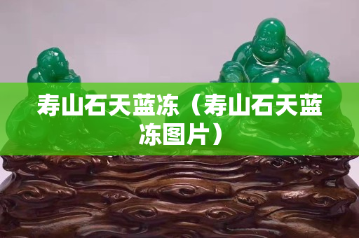寿山石天蓝冻（寿山石天蓝冻图片）
