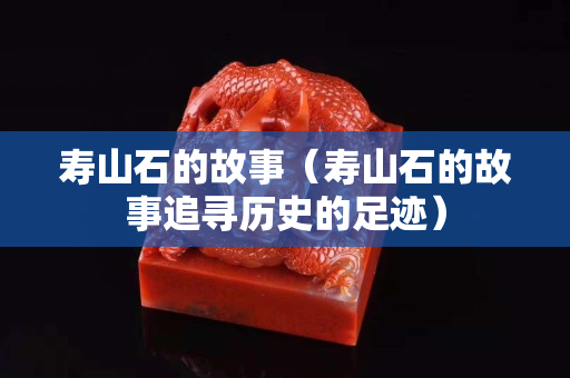 寿山石的故事（寿山石的故事追寻历史的足迹）