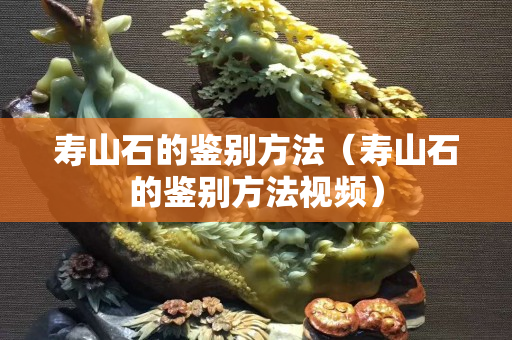 寿山石的鉴别方法（寿山石的鉴别方法视频）
