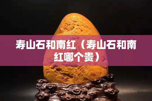 寿山石和南红（寿山石和南红哪个贵）