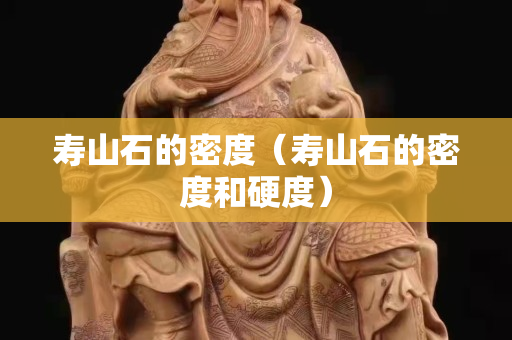 寿山石的密度（寿山石的密度和硬度）