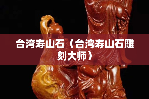 台湾寿山石（台湾寿山石雕刻大师）