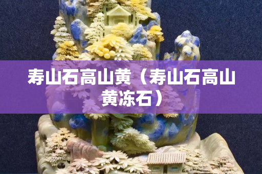 寿山石高山黄（寿山石高山黄冻石）