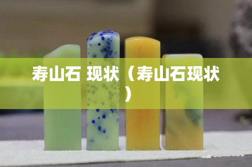 寿山石 现状（寿山石现状）