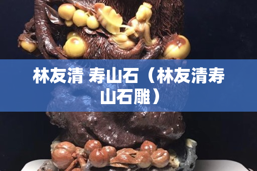 林友清 寿山石（林友清寿山石雕）