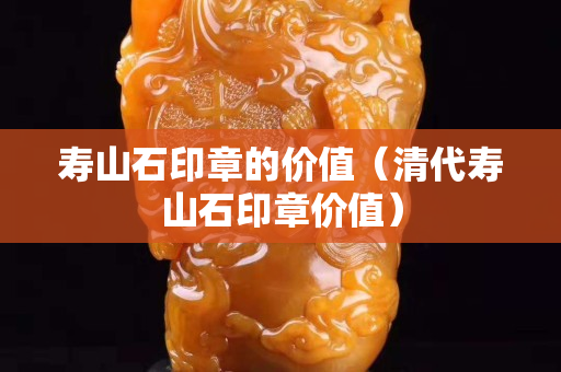 寿山石印章的价值（清代寿山石印章价值）