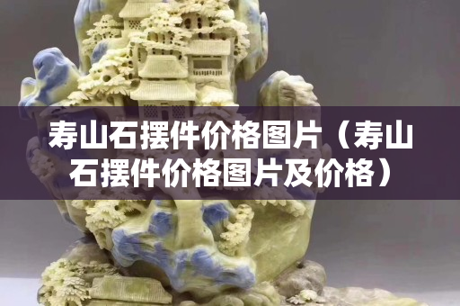 寿山石摆件价格图片（寿山石摆件价格图片及价格）