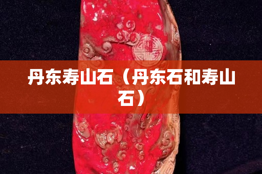 丹东寿山石（丹东石和寿山石）