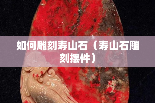 如何雕刻寿山石（寿山石雕刻摆件）