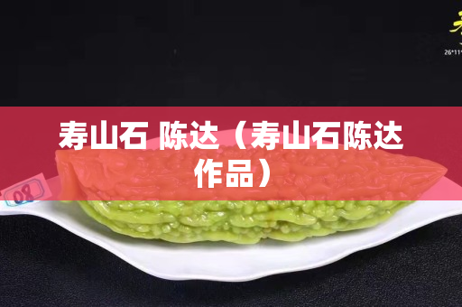 寿山石 陈达（寿山石陈达作品）