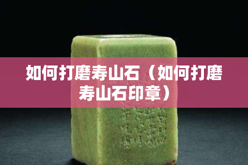 如何打磨寿山石（如何打磨寿山石印章）