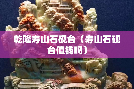 乾隆寿山石砚台（寿山石砚台值钱吗）