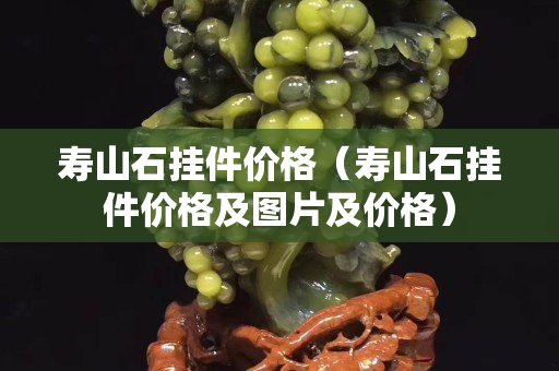 寿山石挂件价格（寿山石挂件价格及图片及价格）
