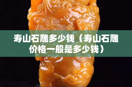 寿山石雕多少钱（寿山石雕价格一般是多少钱）
