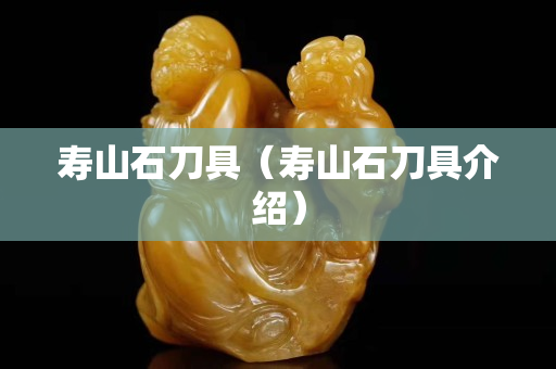 寿山石刀具（寿山石刀具介绍）