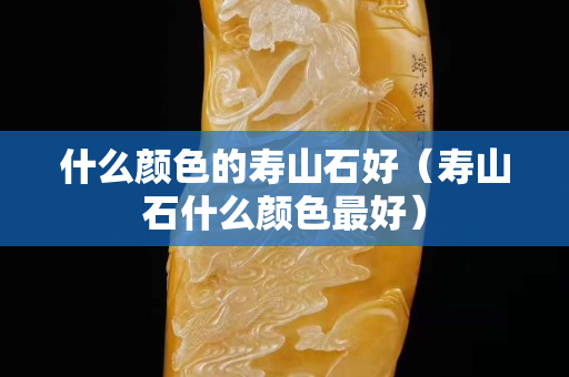 什么颜色的寿山石好（寿山石什么颜色最好）