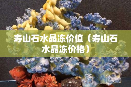 寿山石水晶冻价值（寿山石水晶冻价格）